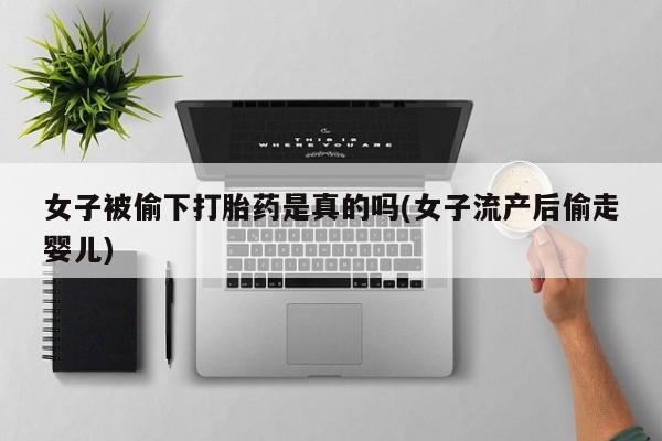 米非司酮片药店可以买吗女子被偷下打胎药是真的吗(女子流产后偷走婴儿)