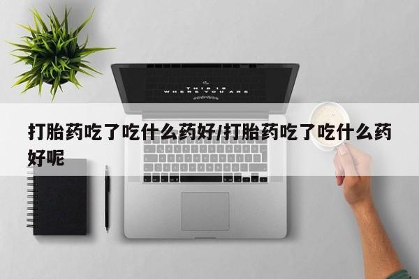 米非司酮片药店可以买吗打胎药吃了吃什么药好/打胎药吃了吃什么药好呢