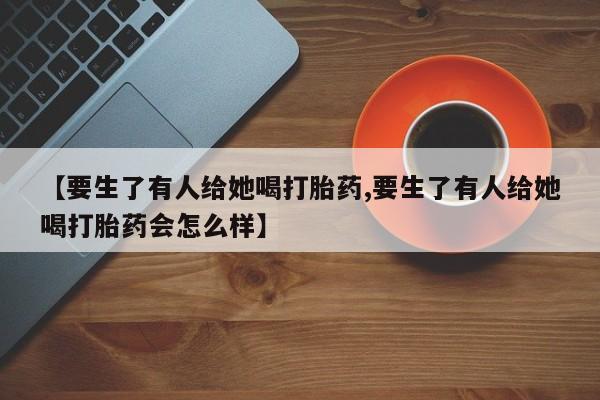 米非司酮片药店可以买吗【要生了有人给她喝打胎药,要生了有人给她喝打胎药会怎么样】
