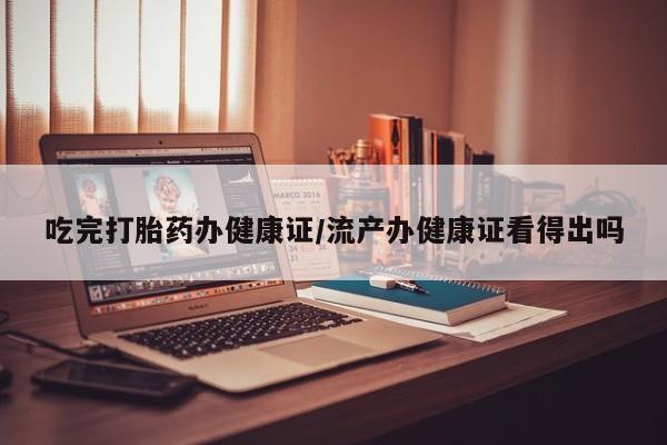 米非司酮片药店可以买吗吃完打胎药办健康证/流产办健康证看得出吗