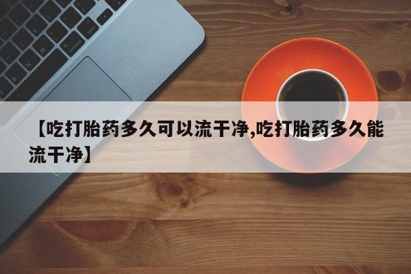 米非司酮片药店可以买吗【吃打胎药多久可以流干净,吃打胎药多久能流干净】
