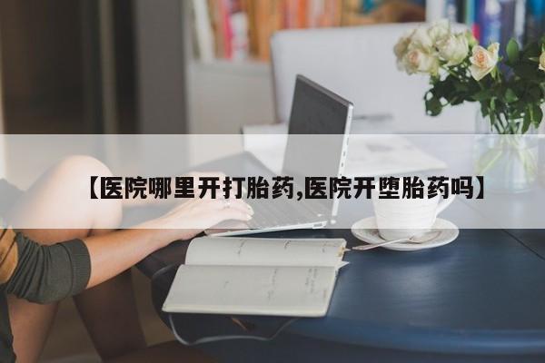 米非司酮片药店可以买吗【医院哪里开打胎药,医院开堕胎药吗】