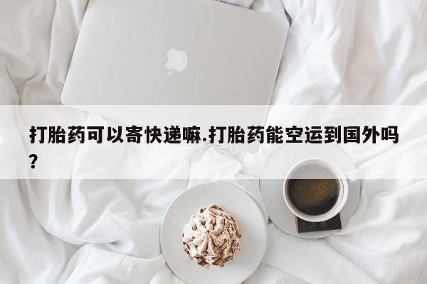 米非司酮片药店可以买吗打胎药可以寄快递嘛.打胎药能空运到国外吗？