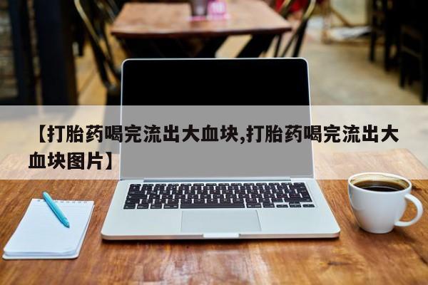 米非司酮片药店可以买吗【打胎药喝完流出大血块,打胎药喝完流出大血块图片】