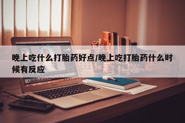 米非司酮片药店可以买吗晚上吃什么打胎药好点/晚上吃打胎药什么时候有反应