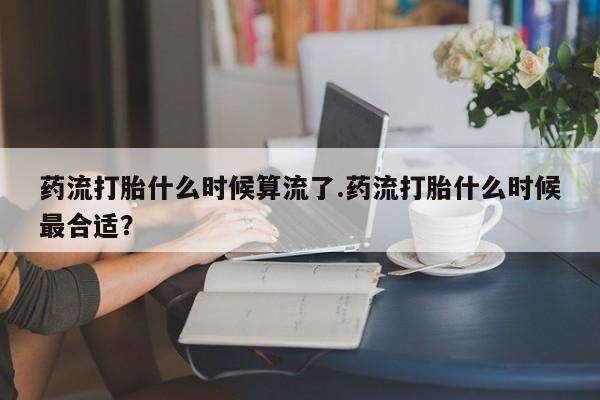 米非司酮片药店可以买吗药流打胎什么时候算流了.药流打胎什么时候最合适？