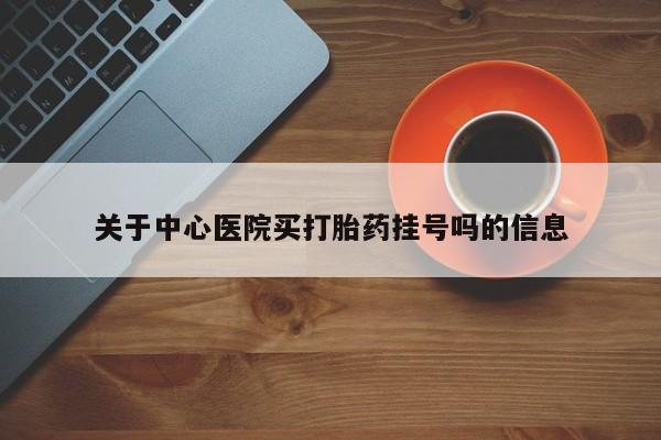 米非司酮片药店可以买吗关于中心医院买打胎药挂号吗的信息