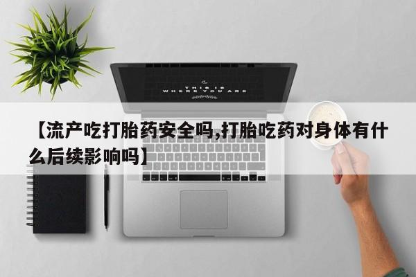 米非司酮片药店可以买吗【流产吃打胎药安全吗,打胎吃药对身体有什么后续影响吗】