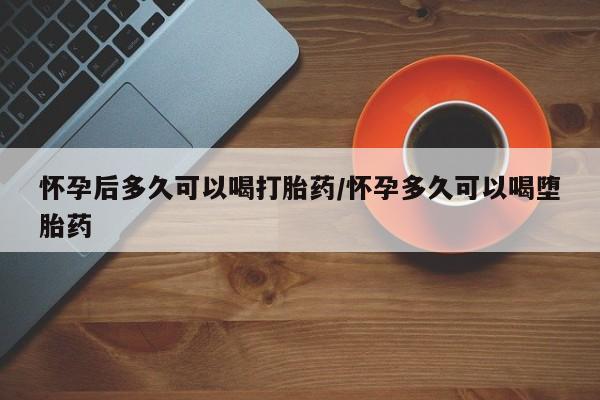 米非司酮片药店可以买吗怀孕后多久可以喝打胎药/怀孕多久可以喝堕胎药