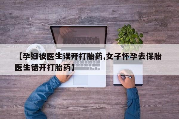 米非司酮片药店可以买吗【孕妇被医生误开打胎药,女子怀孕去保胎 医生错开打胎药】