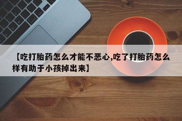 米非司酮片药店可以买吗【吃打胎药怎么才能不恶心,吃了打胎药怎么样有助于小孩掉出来】