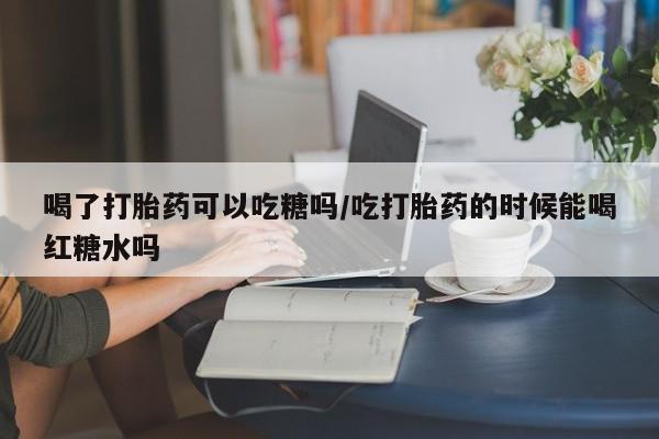 米非司酮片药店可以买吗喝了打胎药可以吃糖吗/吃打胎药的时候能喝红糖水吗