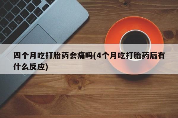 米非司酮片药店可以买吗四个月吃打胎药会痛吗(4个月吃打胎药后有什么反应)