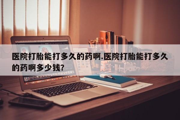 米非司酮片药店可以买吗医院打胎能打多久的药啊.医院打胎能打多久的药啊多少钱？