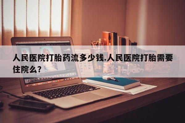 米非司酮片药店可以买吗人民医院打胎药流多少钱.人民医院打胎需要住院么？