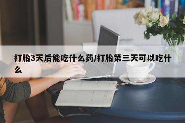 米非司酮片药店可以买吗打胎3天后能吃什么药/打胎第三天可以吃什么