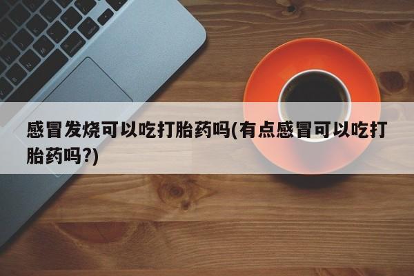 米非司酮片药店可以买吗感冒发烧可以吃打胎药吗(有点感冒可以吃打胎药吗?)
