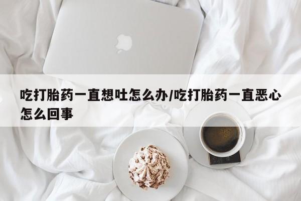 米非司酮片药店可以买吗吃打胎药一直想吐怎么办/吃打胎药一直恶心怎么回事