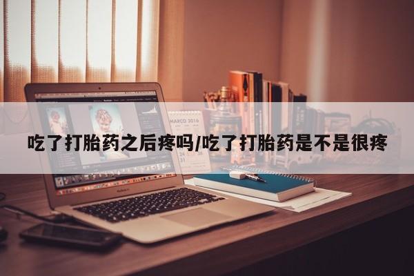 米非司酮片药店可以买吗吃了打胎药之后疼吗/吃了打胎药是不是很疼