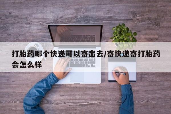米非司酮片药店可以买吗打胎药哪个快递可以寄出去/寄快递寄打胎药会怎么样