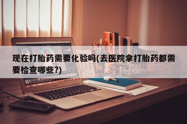 米非司酮片药店可以买吗现在打胎药需要化验吗(去医院拿打胎药都需要检查哪些?)