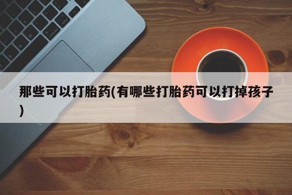 米非司酮片药店可以买吗那些可以打胎药(有哪些打胎药可以打掉孩子)
