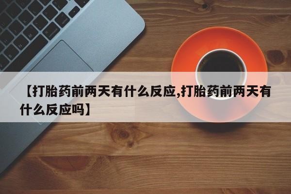 米非司酮片药店可以买吗【打胎药前两天有什么反应,打胎药前两天有什么反应吗】