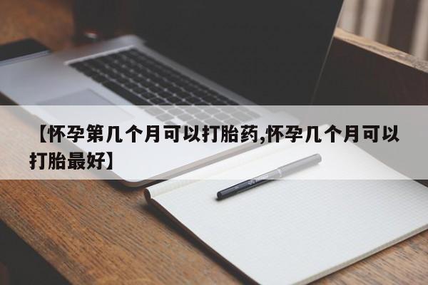 米非司酮片药店可以买吗【怀孕第几个月可以打胎药,怀孕几个月可以打胎最好】