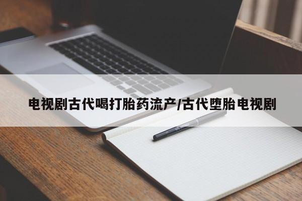 米非司酮片药店可以买吗电视剧古代喝打胎药流产/古代堕胎电视剧