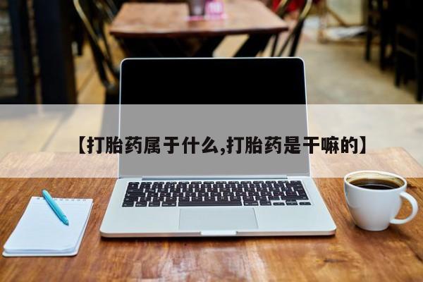 米非司酮片药店可以买吗【打胎药属于什么,打胎药是干嘛的】