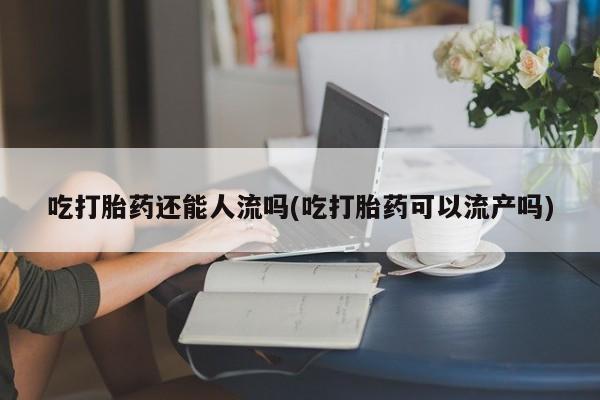米非司酮片药店可以买吗吃打胎药还能人流吗(吃打胎药可以流产吗)