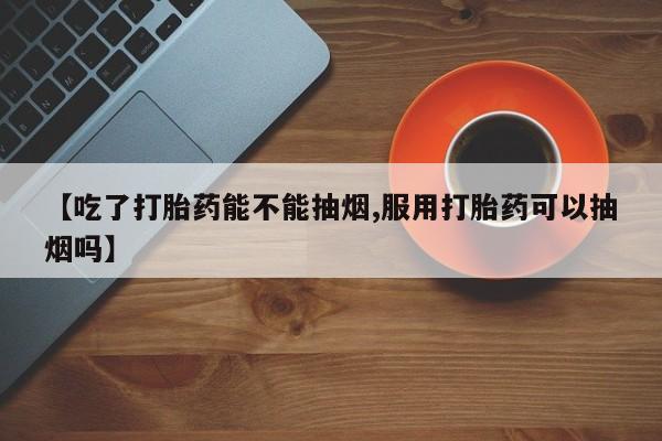 米非司酮片药店可以买吗【吃了打胎药能不能抽烟,服用打胎药可以抽烟吗】