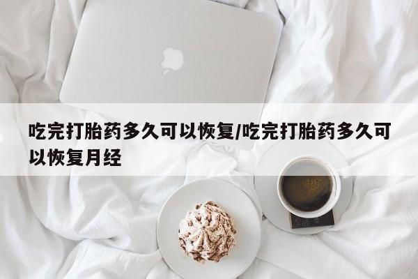 米非司酮片药店可以买吗吃完打胎药多久可以恢复/吃完打胎药多久可以恢复月经