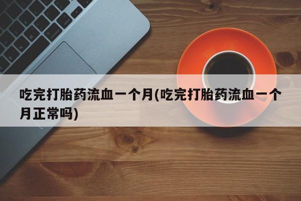 米非司酮片药店可以买吗吃完打胎药流血一个月(吃完打胎药流血一个月正常吗)