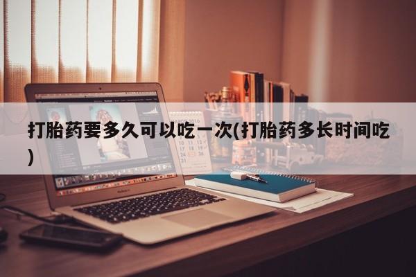米非司酮片药店可以买吗打胎药要多久可以吃一次(打胎药多长时间吃)