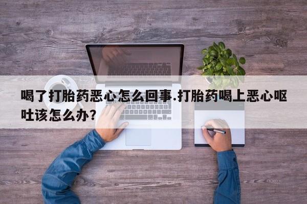 米非司酮片药店可以买吗喝了打胎药恶心怎么回事.打胎药喝上恶心呕吐该怎么办？