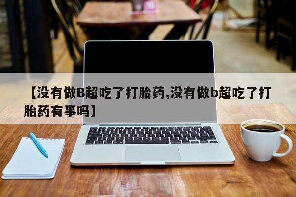 米非司酮片药店可以买吗【没有做B超吃了打胎药,没有做b超吃了打胎药有事吗】
