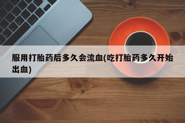 米非司酮片药店可以买吗服用打胎药后多久会流血(吃打胎药多久开始出血)