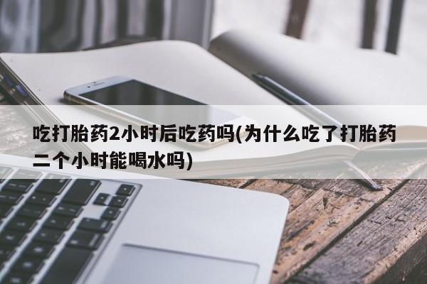 米非司酮片药店可以买吗吃打胎药2小时后吃药吗(为什么吃了打胎药二个小时能喝水吗)