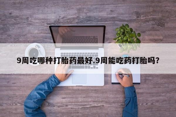米非司酮片药店可以买吗9周吃哪种打胎药最好.9周能吃药打胎吗？