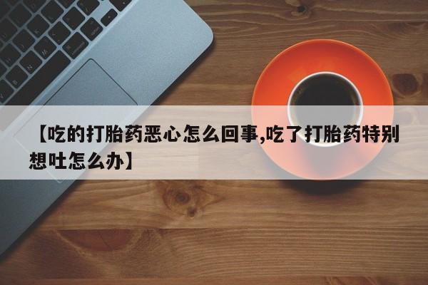 米非司酮片药店可以买吗【吃的打胎药恶心怎么回事,吃了打胎药特别想吐怎么办】