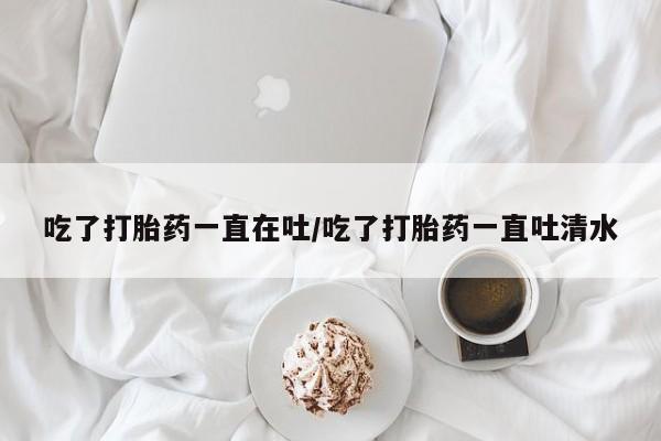米非司酮片药店可以买吗吃了打胎药一直在吐/吃了打胎药一直吐清水