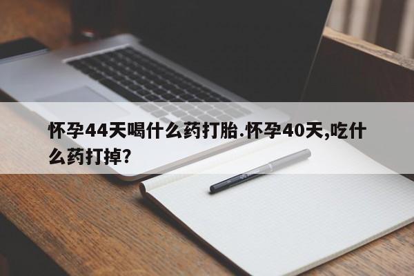 米非司酮片药店可以买吗怀孕44天喝什么药打胎.怀孕40天,吃什么药打掉？