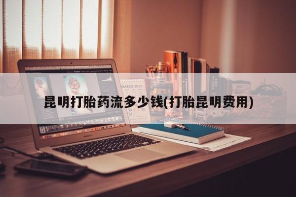 米非司酮片药店可以买吗昆明打胎药流多少钱(打胎昆明费用)