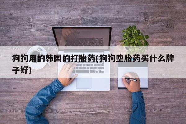 米非司酮片药店可以买吗狗狗用的韩国的打胎药(狗狗堕胎药买什么牌子好)