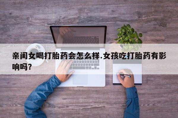 米非司酮片药店可以买吗亲闺女喝打胎药会怎么样.女孩吃打胎药有影响吗？