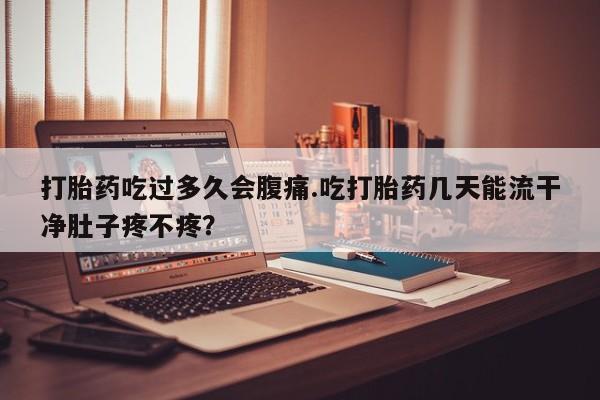 米非司酮片药店可以买吗打胎药吃过多久会腹痛.吃打胎药几天能流干净肚子疼不疼？