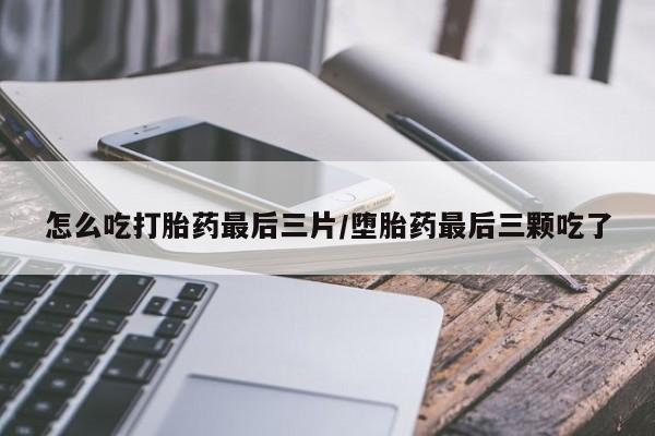 米非司酮片药店可以买吗怎么吃打胎药最后三片/堕胎药最后三颗吃了