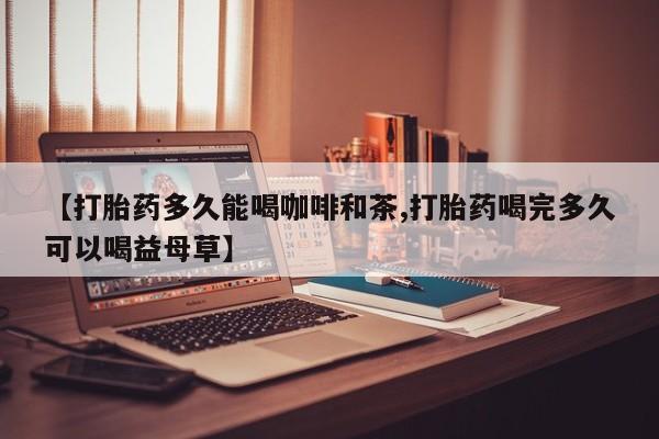 米非司酮片药店可以买吗【打胎药多久能喝咖啡和茶,打胎药喝完多久可以喝益母草】