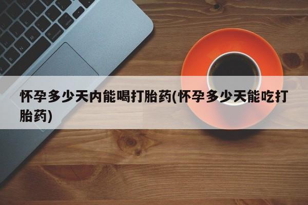 米非司酮片药店可以买吗怀孕多少天内能喝打胎药(怀孕多少天能吃打胎药)